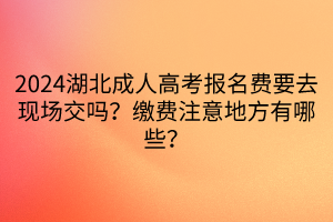 2024湖北成人高考報名費要去現場交嗎？繳費注意地方有哪些？